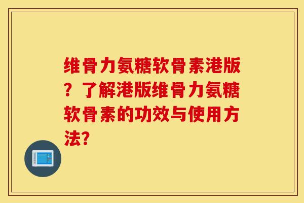 维骨力氨糖软骨素港版？了解港版维骨力氨糖软骨素的功效与使用方法？