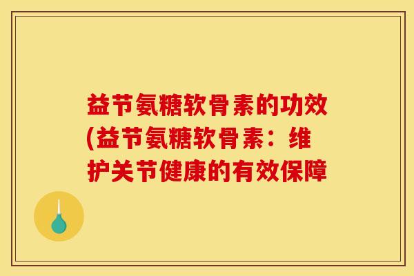 益节氨糖软骨素的功效(益节氨糖软骨素：维护关节健康的有效保障
