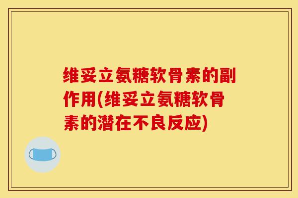 维妥立氨糖软骨素的副作用(维妥立氨糖软骨素的潜在不良反应) 维妥立氨糖软骨素的副作用(维妥立氨糖软骨素的潜在不良反应)