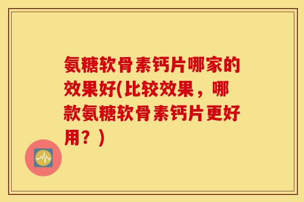 氨糖软骨素钙片哪家的效果好(比较效果，哪款氨糖软骨素钙片更好用？)