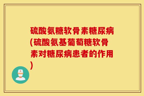 硫酸氨糖软骨素糖尿病(硫酸氨基葡萄糖软骨素对糖尿病患者的作用)