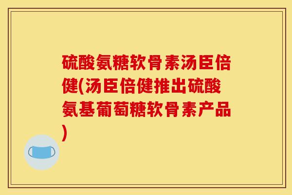 硫酸氨糖软骨素汤臣倍健(汤臣倍健推出硫酸氨基葡萄糖软骨素产品)