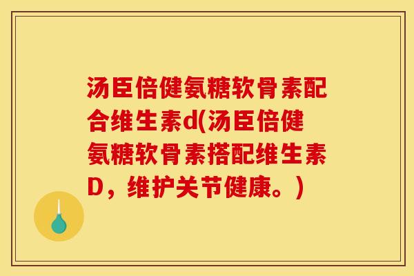 汤臣倍健氨糖软骨素配合维生素d(汤臣倍健氨糖软骨素搭配维生素D，维护关节健康。)