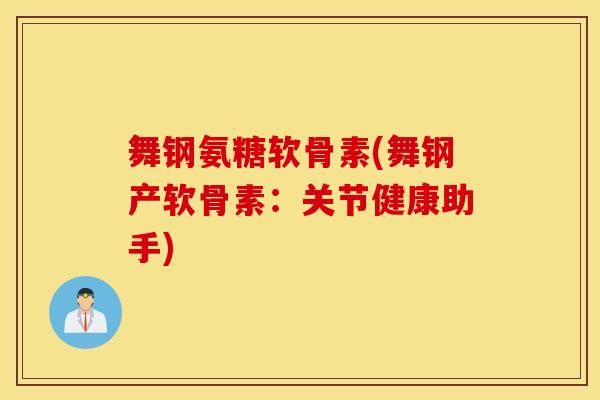 舞钢氨糖软骨素(舞钢产软骨素：关节健康助手)