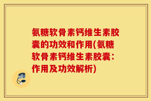 氨糖软骨素钙维生素胶囊的功效和作用(氨糖软骨素钙维生素胶囊:作用及功效解析) 氨糖软骨素钙维生素胶囊的功效和作用(氨糖软骨素钙维生素胶囊:作用及功效解析)