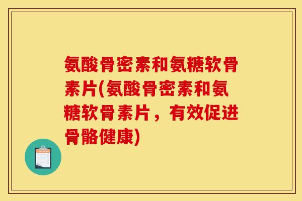 氨酸骨密素和氨糖软骨素片(氨酸骨密素和氨糖软骨素片，有效促进骨骼健康)