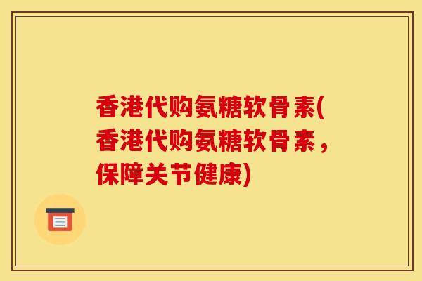 香港代购氨糖软骨素(香港代购氨糖软骨素，保障关节健康)