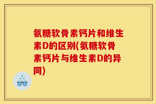 氨糖软骨素钙片和维生素D的区别(氨糖软骨素钙片与维生素D的异同)
