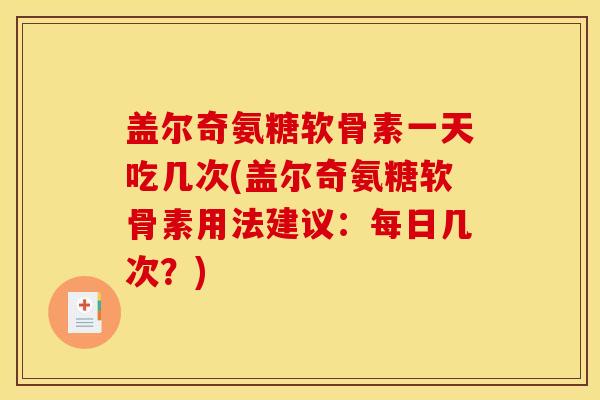 盖尔奇氨糖软骨素一天吃几次(盖尔奇氨糖软骨素用法建议：每日几次？)