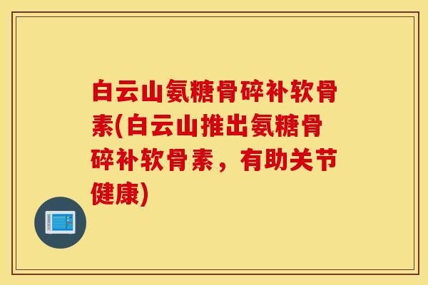 白云山氨糖骨碎补软骨素(白云山推出氨糖骨碎补软骨素，有助关节健康)