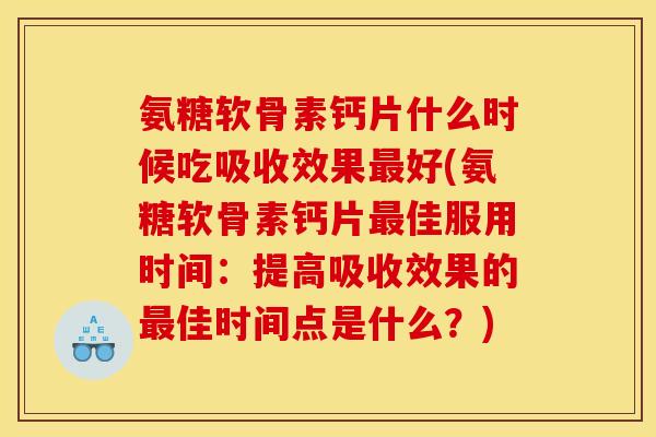 氨糖软骨素钙片什么时候吃吸收效果最好(氨糖软骨素钙片最佳服用时间:提高吸收效果的最佳时间点是什么?) 氨糖软骨素钙片什么时候吃吸收效果最好(氨糖软骨素钙片最佳服用时间:提高吸收效果的最佳时间点是什么?)