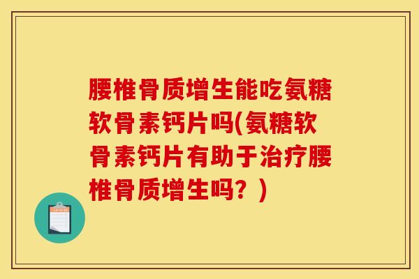 腰椎骨质增生能吃氨糖软骨素钙片吗(氨糖软骨素钙片有助于治疗腰椎骨质增生吗?) 腰椎骨质增生能吃氨糖软骨素钙片吗(氨糖软骨素钙片有助于治疗腰椎骨质增生吗?)