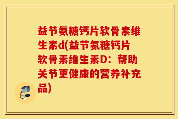 益节氨糖钙片软骨素维生素d(益节氨糖钙片软骨素维生素D：帮助关节更健康的营养补充品)