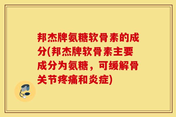 邦杰牌氨糖软骨素的成分(邦杰牌软骨素主要成分为氨糖，可缓解骨关节疼痛和炎症)
