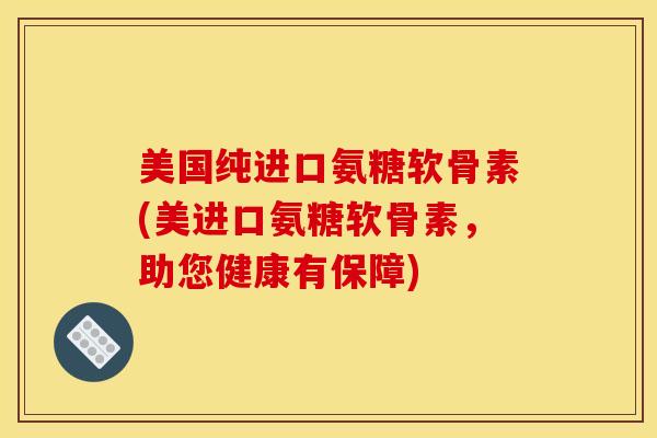 美国纯进口氨糖软骨素(美进口氨糖软骨素，助您健康有保障)