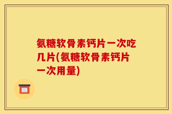 氨糖软骨素钙片一次吃几片(氨糖软骨素钙片一次用量)