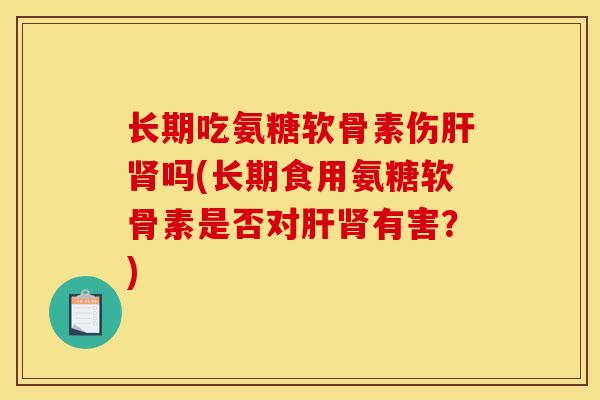 长期吃氨糖软骨素伤肝肾吗(长期食用氨糖软骨素是否对肝肾有害？)