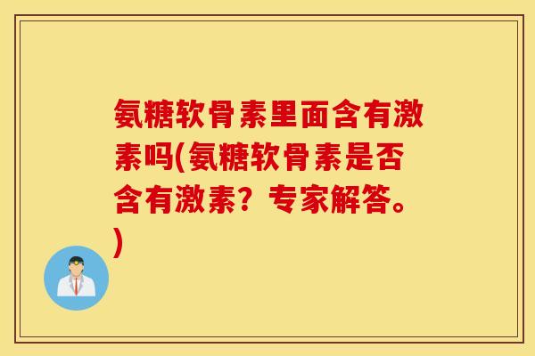 氨糖软骨素里面含有激素吗(氨糖软骨素是否含有激素?专家解答。) 氨糖软骨素里面含有激素吗(氨糖软骨素是否含有激素?专家解答。)