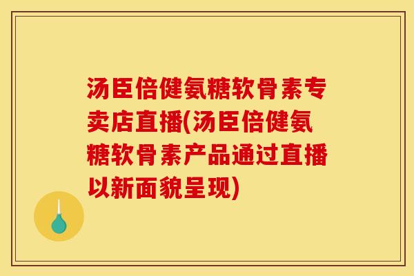 汤臣倍健氨糖软骨素专卖店直播(汤臣倍健氨糖软骨素产品通过直播以新面貌呈现)