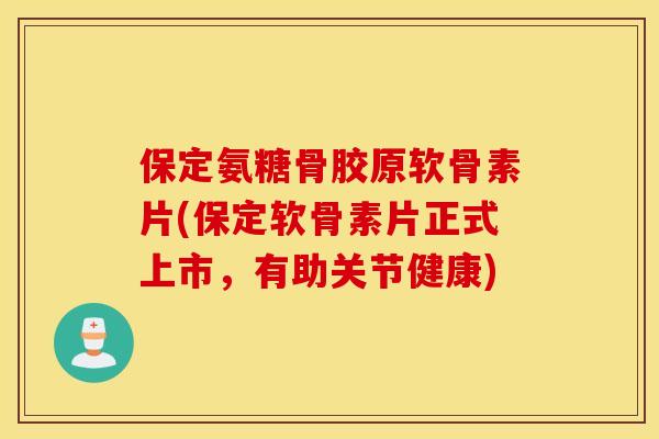 保定氨糖骨胶原软骨素片(保定软骨素片正式上市，有助关节健康)