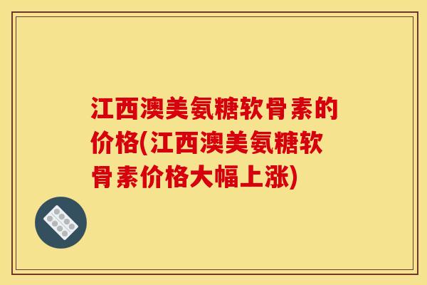 江西澳美氨糖软骨素的价格(江西澳美氨糖软骨素价格大幅上涨)
