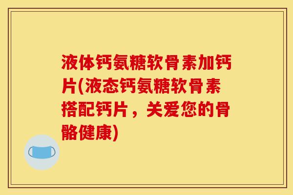 液体钙氨糖软骨素加钙片(液态钙氨糖软骨素搭配钙片，关爱您的骨骼健康)
