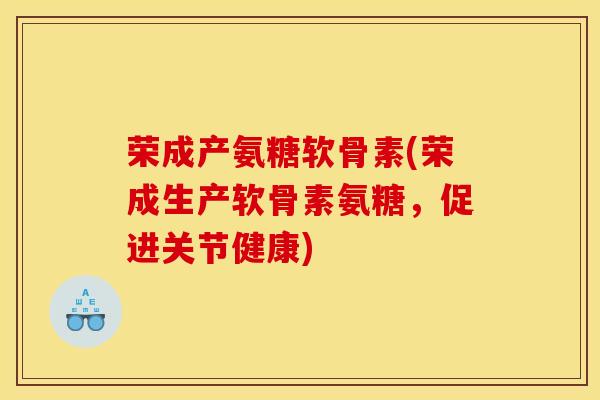 荣成产氨糖软骨素(荣成生产软骨素氨糖，促进关节健康)