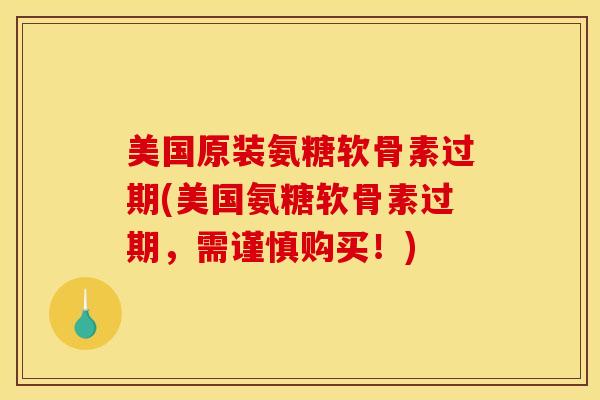 美国原装氨糖软骨素过期(美国氨糖软骨素过期，需谨慎购买！)