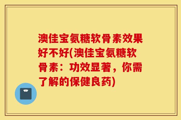 澳佳宝氨糖软骨素效果好不好(澳佳宝氨糖软骨素:功效显著,你需了解的保健良药) 澳佳宝氨糖软骨素效果好不好(澳佳宝氨糖软骨素:功效显著,你需了解的保健良药)