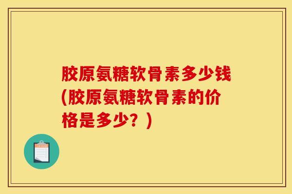 胶原氨糖软骨素多少钱(胶原氨糖软骨素的价格是多少？)
