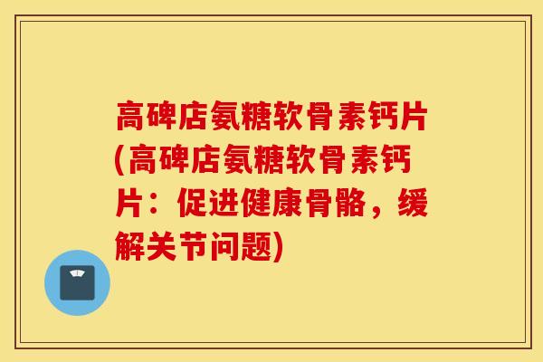 高碑店氨糖软骨素钙片(高碑店氨糖软骨素钙片:促进健康骨骼,缓解关节问题) 高碑店氨糖软骨素钙片(高碑店氨糖软骨素钙片:促进健康骨骼,缓解关节问题)