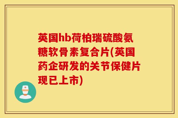 英国hb荷柏瑞硫酸氨糖软骨素复合片(英国药企研发的关节保健片现已上市) 英国hb荷柏瑞硫酸氨糖软骨素复合片(英国药企研发的关节保健片现已上市)