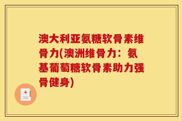 澳大利亚氨糖软骨素维骨力(澳洲维骨力：氨基葡萄糖软骨素助力强骨健身)