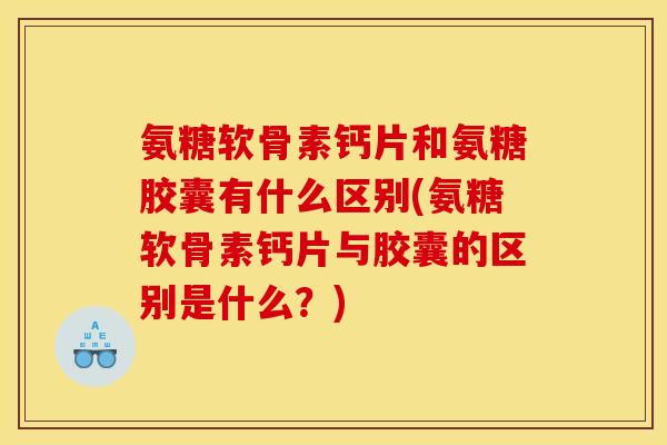 氨糖软骨素钙片和氨糖胶囊有什么区别(氨糖软骨素钙片与胶囊的区别是什么？)