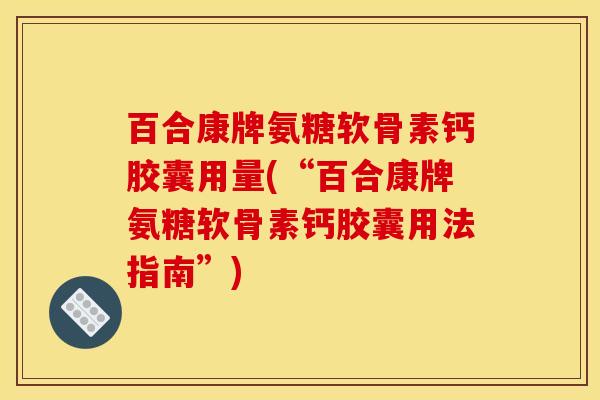 百合康牌氨糖软骨素钙胶囊用量(“百合康牌氨糖软骨素钙胶囊用法指南”)