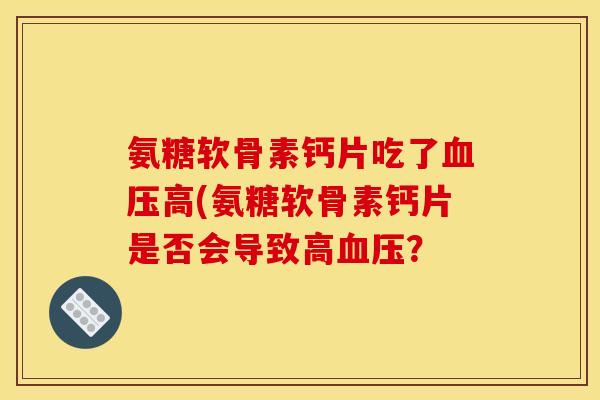 氨糖软骨素钙片吃了血压高(氨糖软骨素钙片是否会导致高血压？