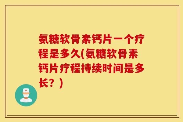 氨糖软骨素钙片一个疗程是多久(氨糖软骨素钙片疗程持续时间是多长？)