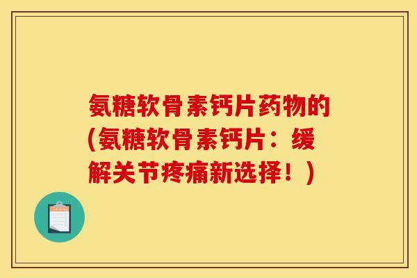 氨糖软骨素钙片药物的(氨糖软骨素钙片：缓解关节疼痛新选择！)