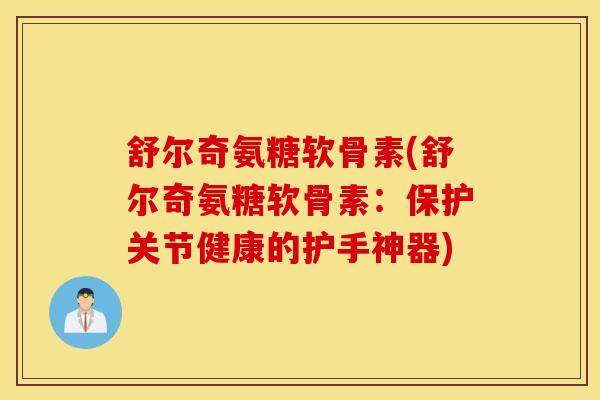 舒尔奇氨糖软骨素(舒尔奇氨糖软骨素：保护关节健康的护手神器)