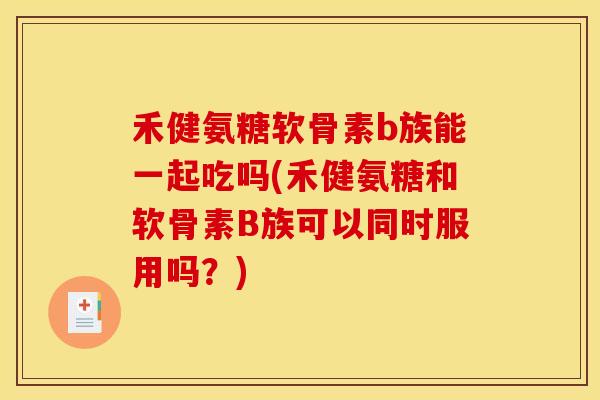 禾健氨糖软骨素b族能一起吃吗(禾健氨糖和软骨素B族可以同时服用吗？)