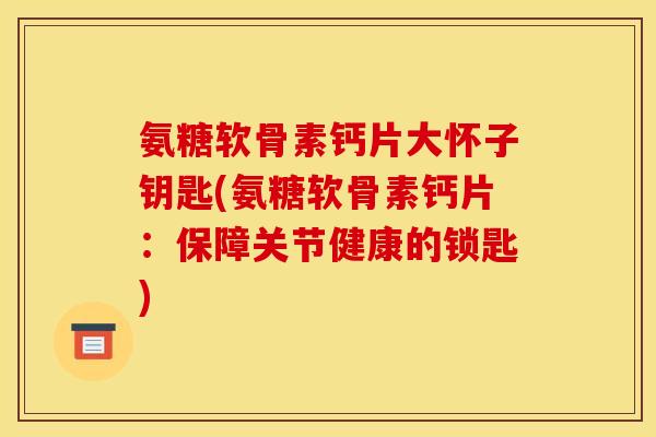 氨糖软骨素钙片大怀子钥匙(氨糖软骨素钙片：保障关节健康的锁匙)