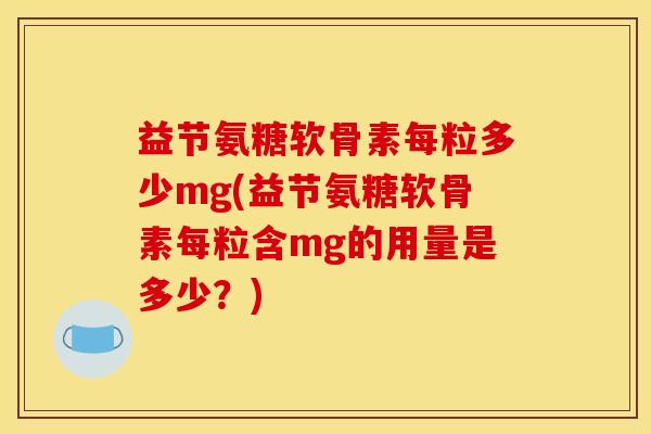 益节氨糖软骨素每粒多少mg(益节氨糖软骨素每粒含mg的用量是多少？)