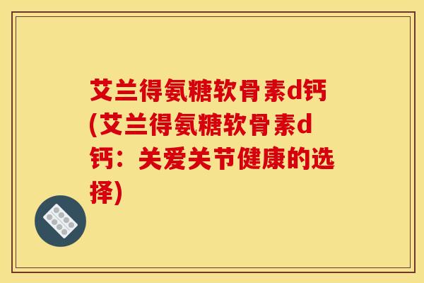 艾兰得氨糖软骨素d钙(艾兰得氨糖软骨素d钙：关爱关节健康的选择)