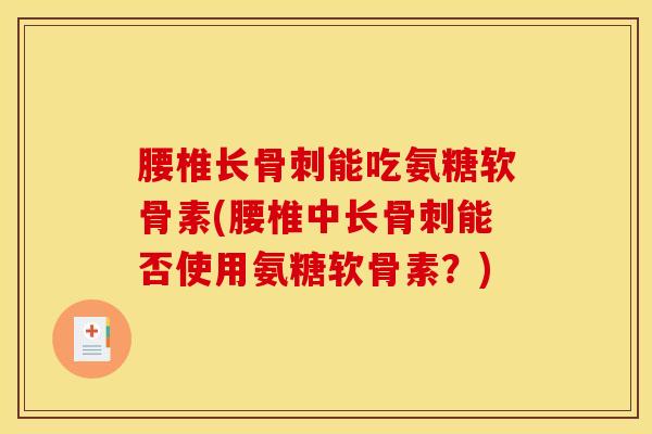 腰椎长骨刺能吃氨糖软骨素(腰椎中长骨刺能否使用氨糖软骨素？)