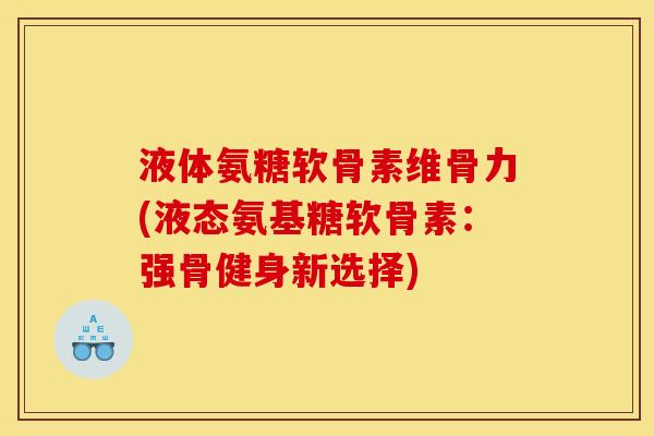 液体氨糖软骨素维骨力(液态氨基糖软骨素：强骨健身新选择)