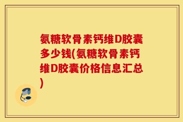 氨糖软骨素钙维D胶囊多少钱(氨糖软骨素钙维D胶囊价格信息汇总)