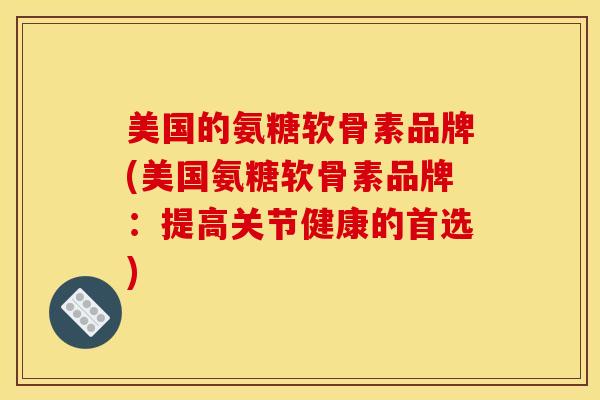 美国的氨糖软骨素品牌(美国氨糖软骨素品牌:提高关节健康的首选) 美国的氨糖软骨素品牌(美国氨糖软骨素品牌:提高关节健康的首选)