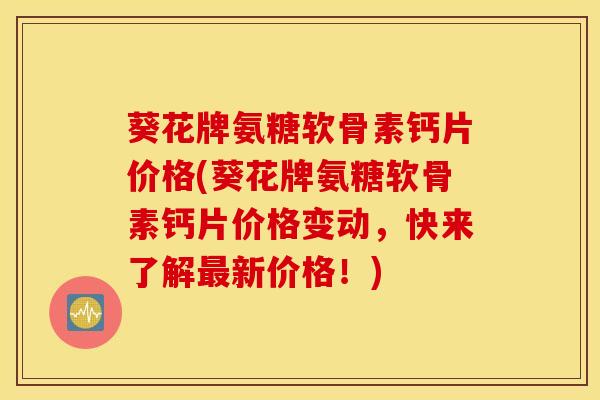 葵花牌氨糖软骨素钙片价格(葵花牌氨糖软骨素钙片价格变动，快来了解最新价格！)