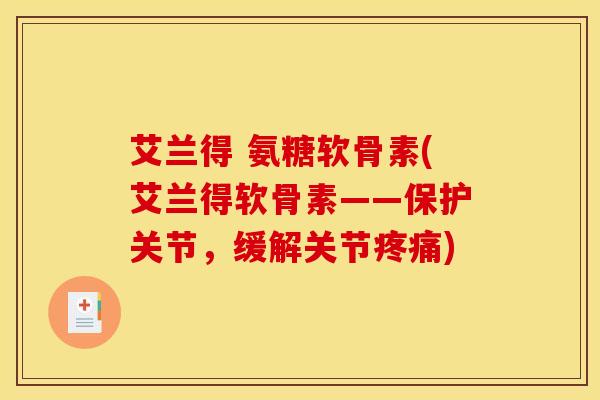 艾兰得 氨糖软骨素(艾兰得软骨素——保护关节，缓解关节疼痛)
