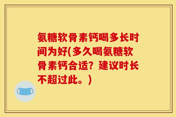 氨糖软骨素钙喝多长时间为好(多久喝氨糖软骨素钙合适？建议时长不超过此。)